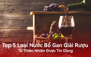 Top 5 Loại Nước Bổ Gan Giải Rượu Từ Thiên Nhiên Được Tin Dùng