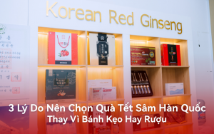 3 Lý Do Nên Chọn Quà Tết Sâm Hàn Quốc Thay Vì Bánh Kẹo Hay Rượu